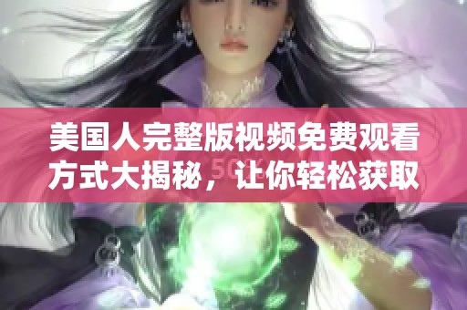 美国人完整版视频免费观看方式大揭秘，让你轻松获取精彩内容