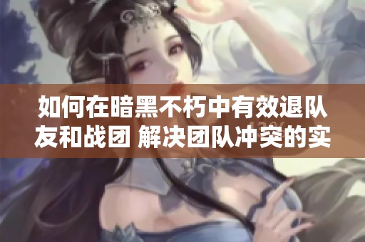 如何在暗黑不朽中有效退队友和战团 解决团队冲突的实用技巧分享