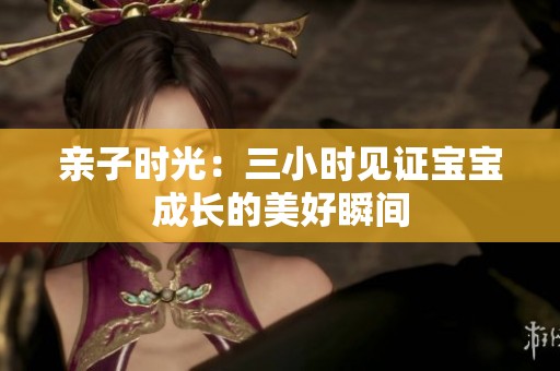 亲子时光：三小时见证宝宝成长的美好瞬间