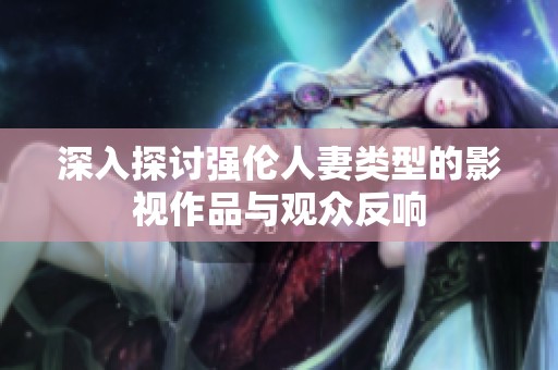 深入探讨强伦人妻类型的影视作品与观众反响