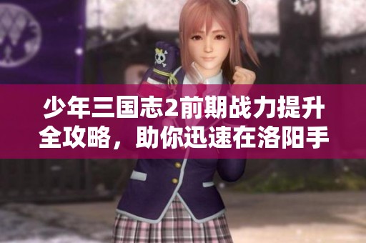 少年三国志2前期战力提升全攻略，助你迅速在洛阳手游中崭露头角！