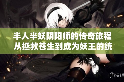 半人半妖阴阳师的传奇旅程 从拯救苍生到成为妖王的统治者》