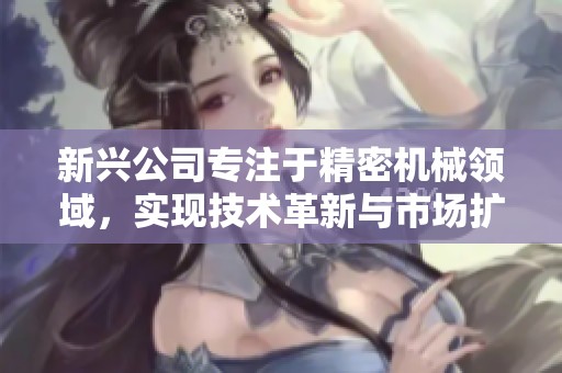 新兴公司专注于精密机械领域，实现技术革新与市场扩展