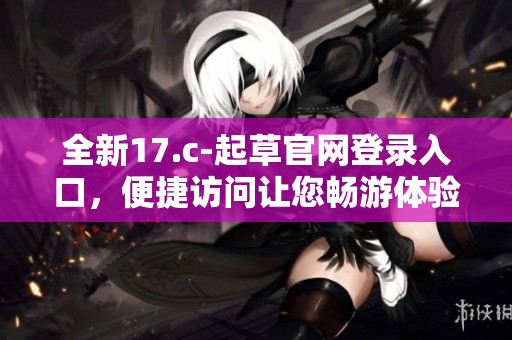 全新17.c-起草官网登录入口，便捷访问让您畅游体验