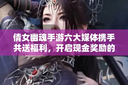 倩女幽魂手游六大媒体携手共送福利，开启现金奖励的寻大圣奇幻之旅