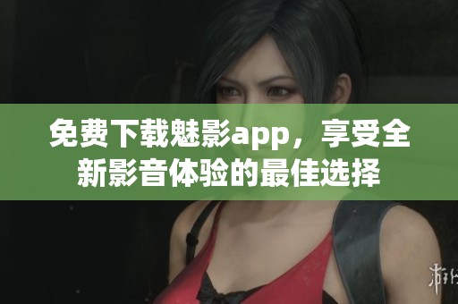 免费下载魅影app，享受全新影音体验的最佳选择