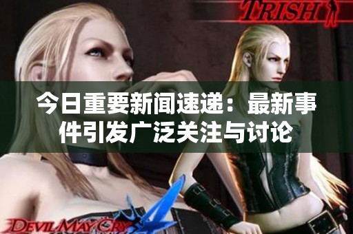 今日重要新闻速递：最新事件引发广泛关注与讨论