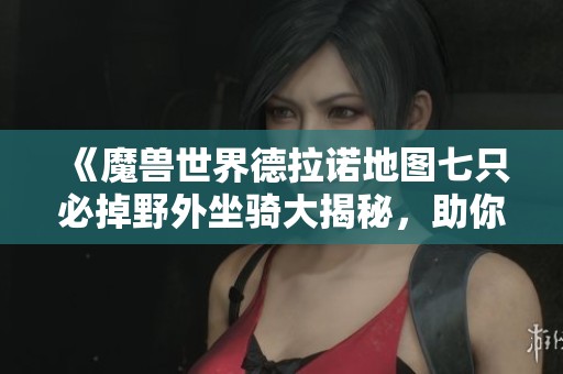 《魔兽世界德拉诺地图七只必掉野外坐骑大揭秘，助你轻松赚金币和收集》