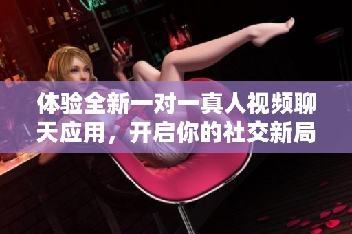 体验全新一对一真人视频聊天应用，开启你的社交新局面