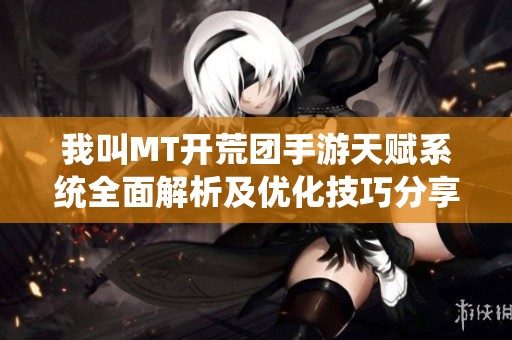 我叫MT开荒团手游天赋系统全面解析及优化技巧分享与策略建议