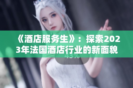 《酒店服务生》：探索2023年法国酒店行业的新面貌与挑战