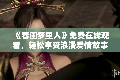 《春闺梦里人》免费在线观看，轻松享受浪漫爱情故事的奇妙旅程