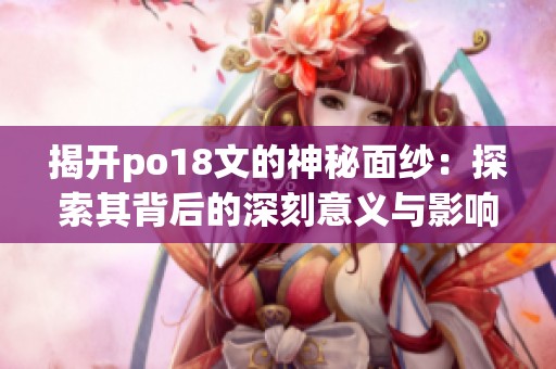 揭开po18文的神秘面纱：探索其背后的深刻意义与影响