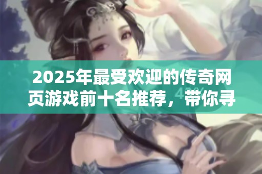 2025年最受欢迎的传奇网页游戏前十名推荐，带你寻找最精彩的传奇冒险体验