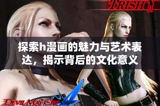 探索h漫画的魅力与艺术表达，揭示背后的文化意义