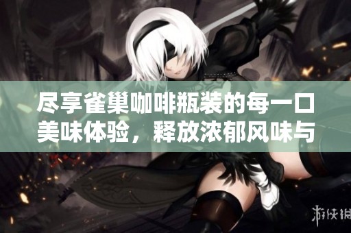 尽享雀巢咖啡瓶装的每一口美味体验，释放浓郁风味与无尽乐趣的饮用攻略