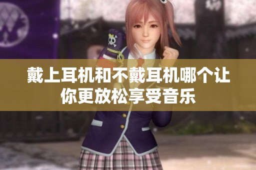 戴上耳机和不戴耳机哪个让你更放松享受音乐