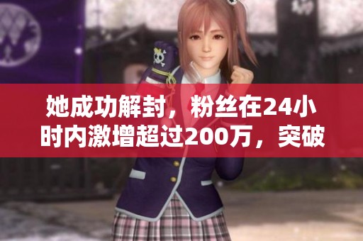她成功解封，粉丝在24小时内激增超过200万，突破五百万大关引人瞩目