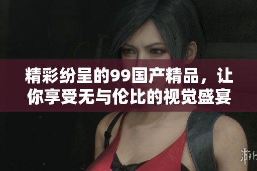精彩纷呈的99国产精品，让你享受无与伦比的视觉盛宴