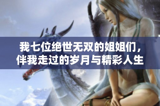 我七位绝世无双的姐姐们，伴我走过的岁月与精彩人生故事分享
