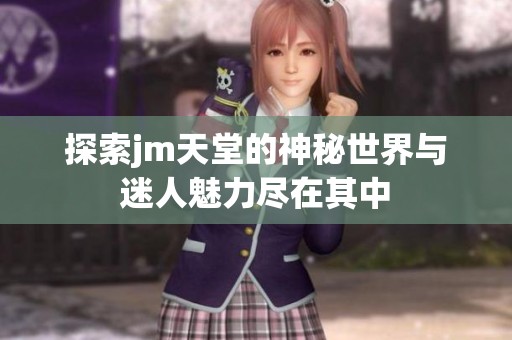 探索jm天堂的神秘世界与迷人魅力尽在其中