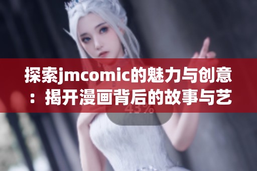 探索jmcomic的魅力与创意：揭开漫画背后的故事与艺术