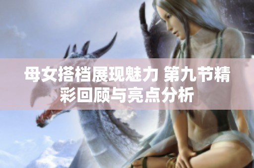 母女搭档展现魅力 第九节精彩回顾与亮点分析