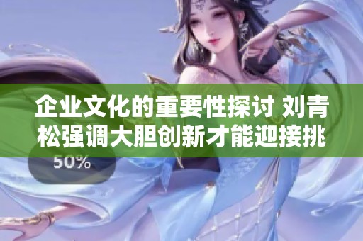 企业文化的重要性探讨 刘青松强调大胆创新才能迎接挑战与机遇