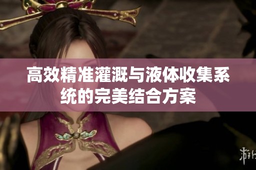 高效精准灌溉与液体收集系统的完美结合方案
