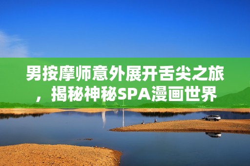 男按摩师意外展开舌尖之旅，揭秘神秘SPA漫画世界