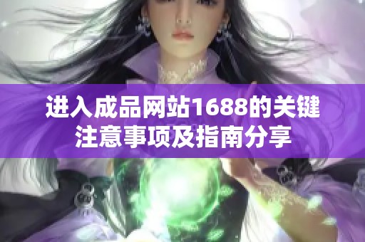 进入成品网站1688的关键注意事项及指南分享
