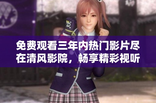 免费观看三年内热门影片尽在清风影院，畅享精彩视听体验