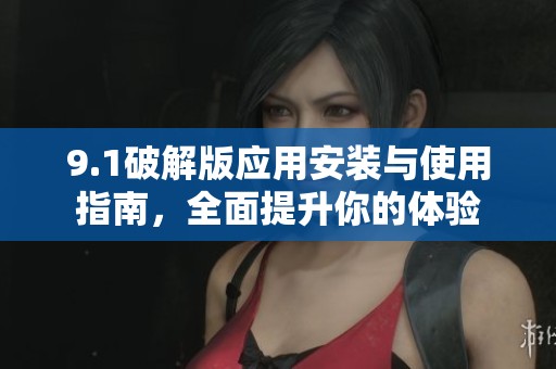 9.1破解版应用安装与使用指南，全面提升你的体验