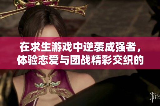 在求生游戏中逆袭成强者，体验恋爱与团战精彩交织的380集冒险之旅