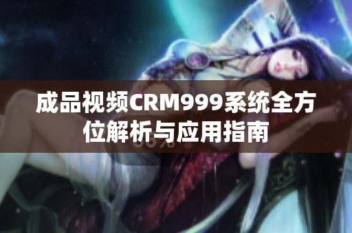 成品视频CRM999系统全方位解析与应用指南