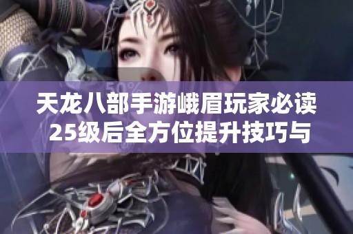 天龙八部手游峨眉玩家必读 25级后全方位提升技巧与秘籍分享
