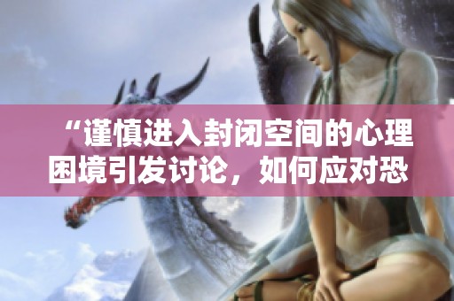 “谨慎进入封闭空间的心理困境引发讨论，如何应对恐惧心理”
