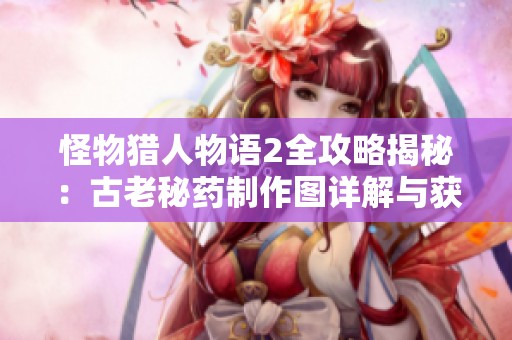 怪物猎人物语2全攻略揭秘：古老秘药制作图详解与获取方法分享