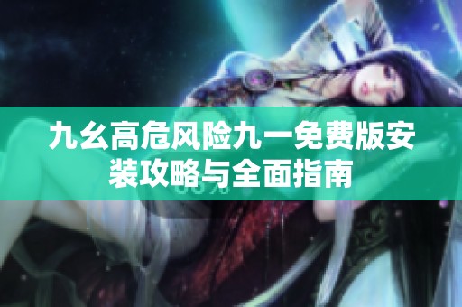 九幺高危风险九一免费版安装攻略与全面指南