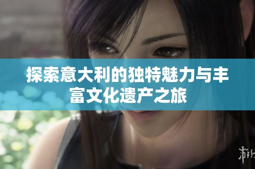 探索意大利的独特魅力与丰富文化遗产之旅