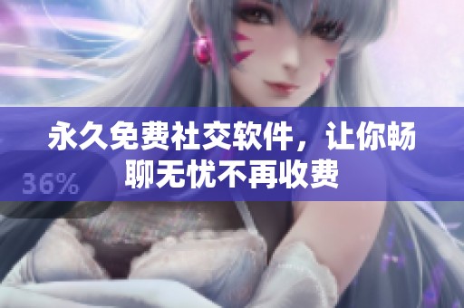 永久免费社交软件，让你畅聊无忧不再收费