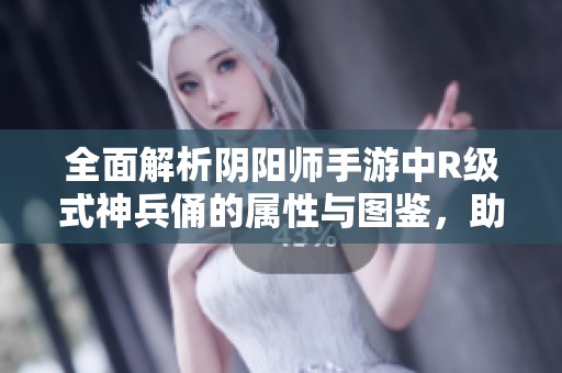 全面解析阴阳师手游中R级式神兵俑的属性与图鉴，助你提升游戏策略技巧
