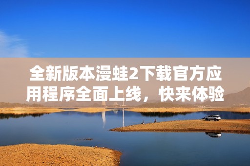 全新版本漫蛙2下载官方应用程序全面上线，快来体验！