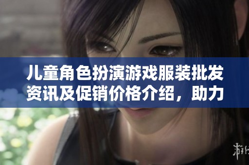 儿童角色扮演游戏服装批发资讯及促销价格介绍，助力孩子们的创意装扮选择