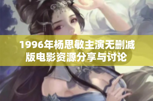 1996年杨思敏主演无删减版电影资源分享与讨论