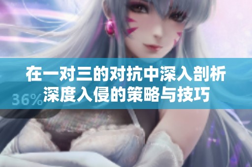 在一对三的对抗中深入剖析深度入侵的策略与技巧
