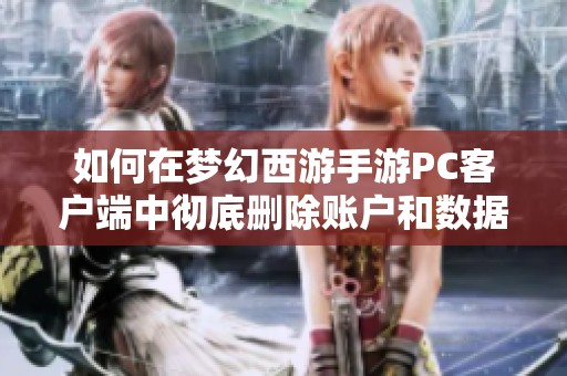 如何在梦幻西游手游PC客户端中彻底删除账户和数据的完整步骤详解