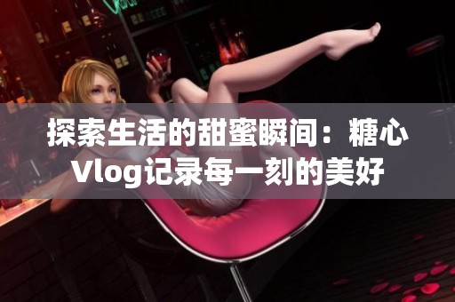 探索生活的甜蜜瞬间：糖心Vlog记录每一刻的美好