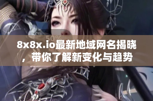 8x8x.io最新地域网名揭晓，带你了解新变化与趋势