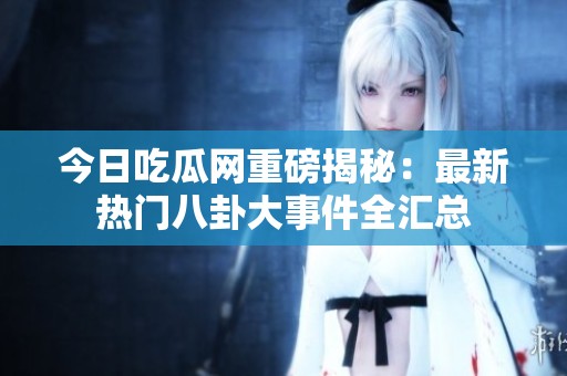 今日吃瓜网重磅揭秘：最新热门八卦大事件全汇总